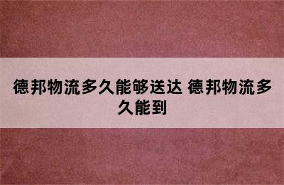 德邦物流多久能够送达 德邦物流多久能到